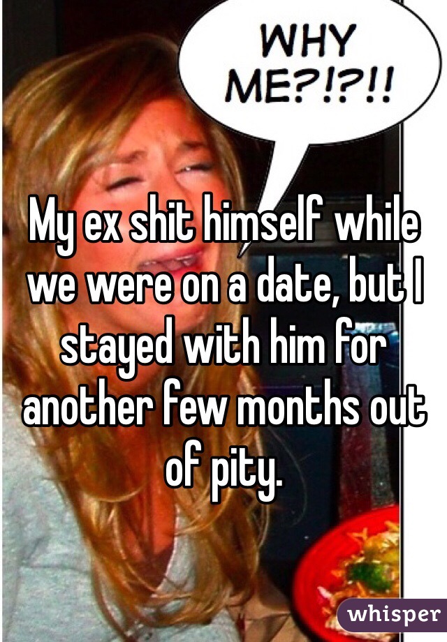 My ex shit himself while we were on a date, but I stayed with him for another few months out of pity.