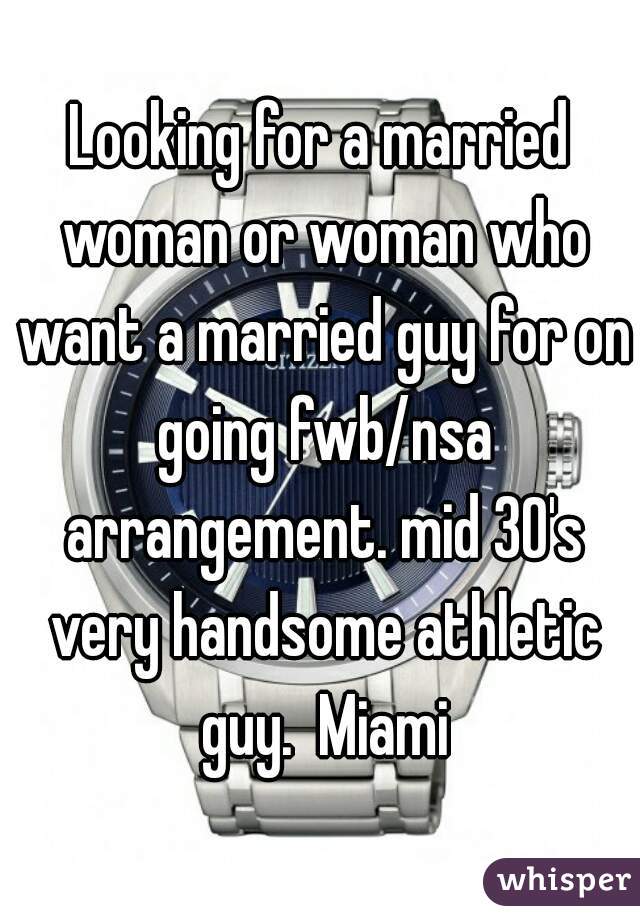 Looking for a married woman or woman who want a married guy for on going fwb/nsa arrangement. mid 30's very handsome athletic guy.  Miami