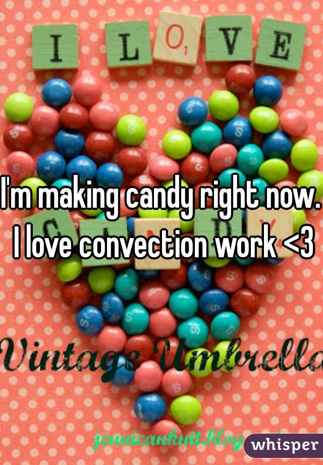 I'm making candy right now. I love convection work <3