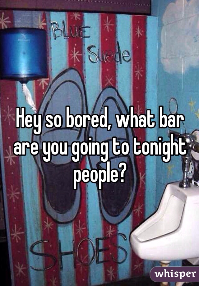 Hey so bored, what bar are you going to tonight people?