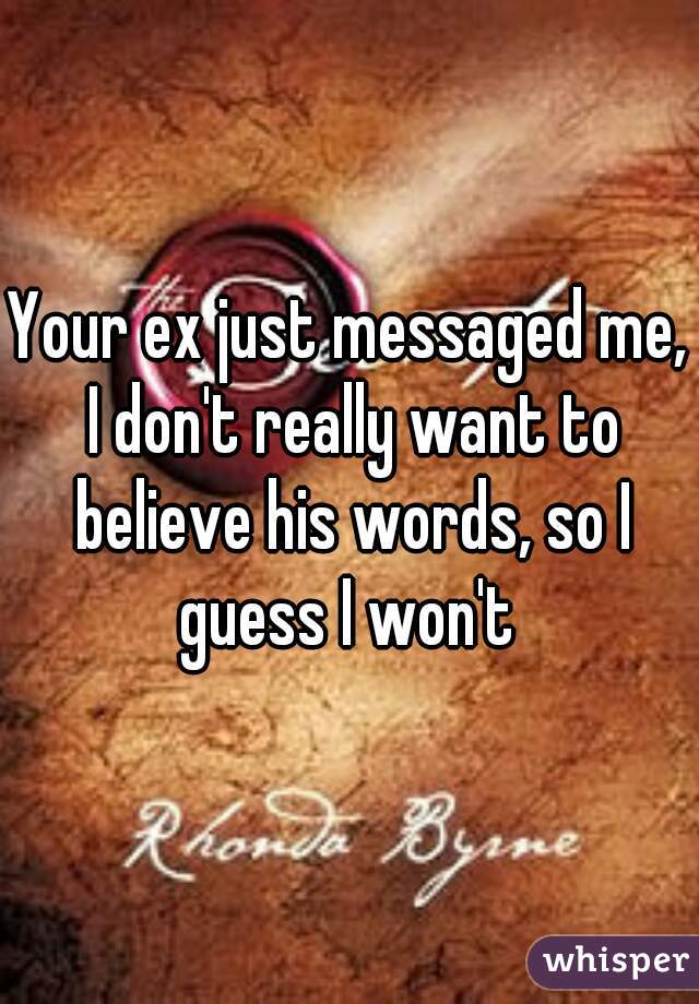 Your ex just messaged me, I don't really want to believe his words, so I guess I won't 