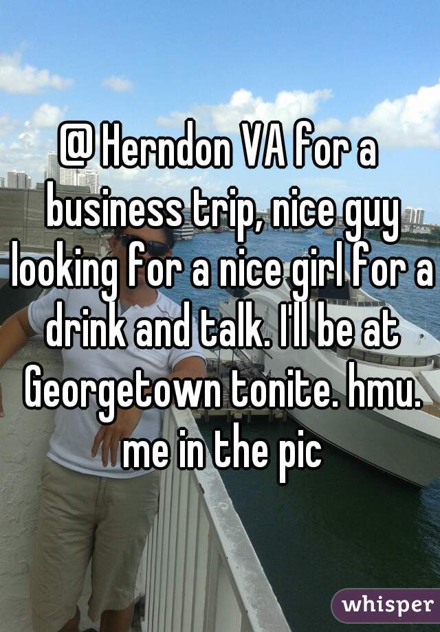 @ Herndon VA for a business trip, nice guy looking for a nice girl for a drink and talk. I'll be at Georgetown tonite. hmu. me in the pic