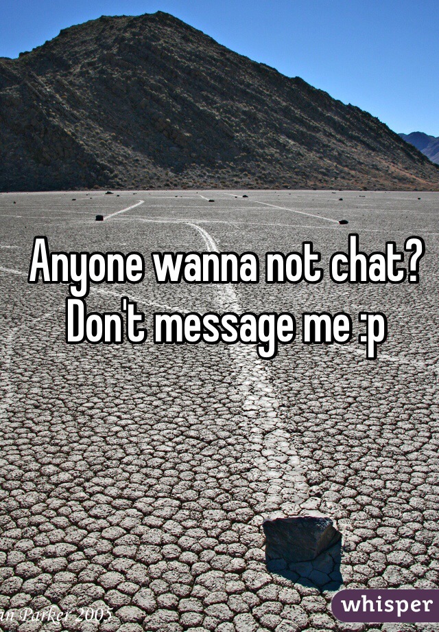 Anyone wanna not chat?  Don't message me :p