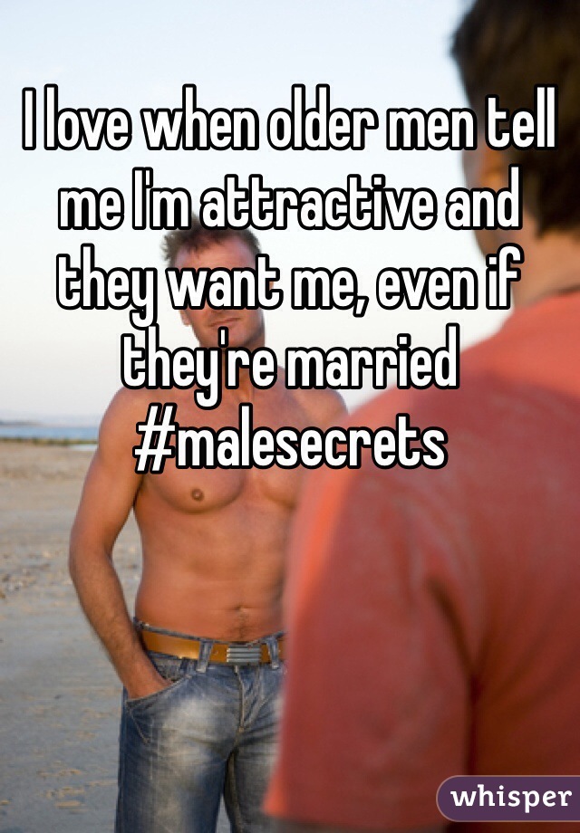 I love when older men tell me I'm attractive and they want me, even if they're married #malesecrets