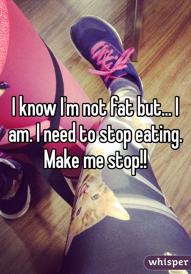 I know I'm not fat but... I am. I need to stop eating. Make me stop!!