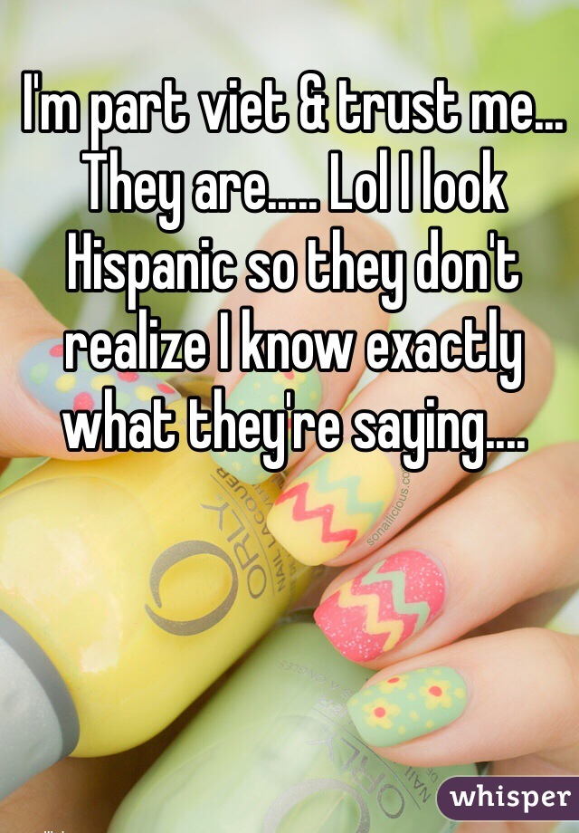 I'm part viet & trust me... They are..... Lol I look Hispanic so they don't realize I know exactly what they're saying.... 