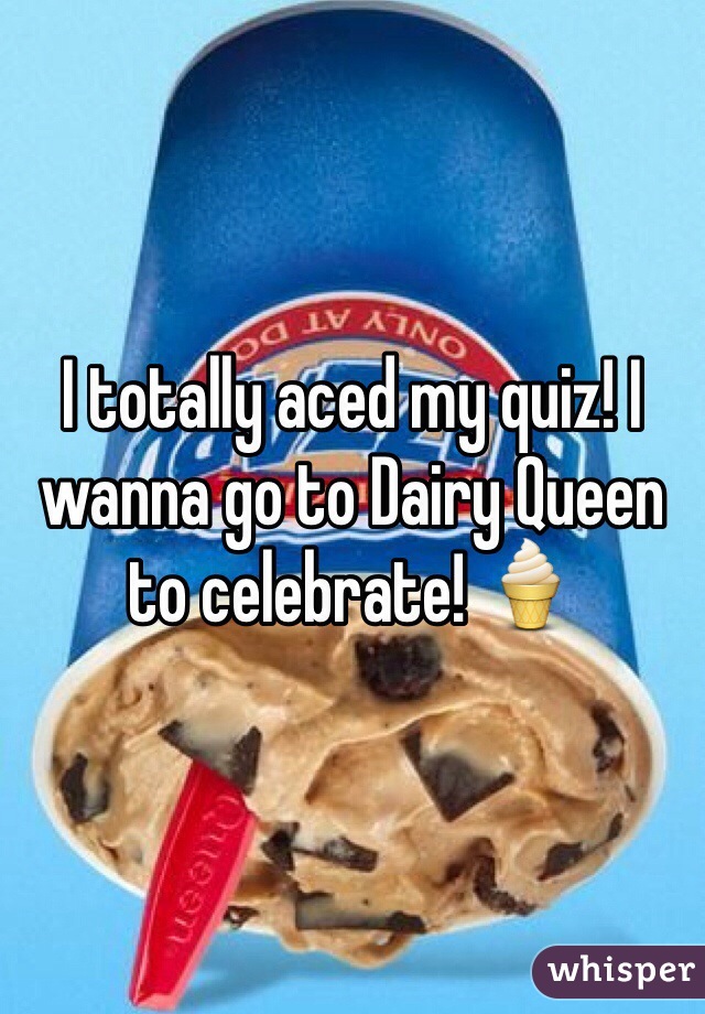 I totally aced my quiz! I wanna go to Dairy Queen to celebrate! 🍦