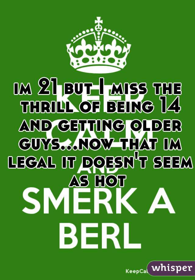 im 21 but I miss the thrill of being 14 and getting older guys...now that im legal it doesn't seem as hot 