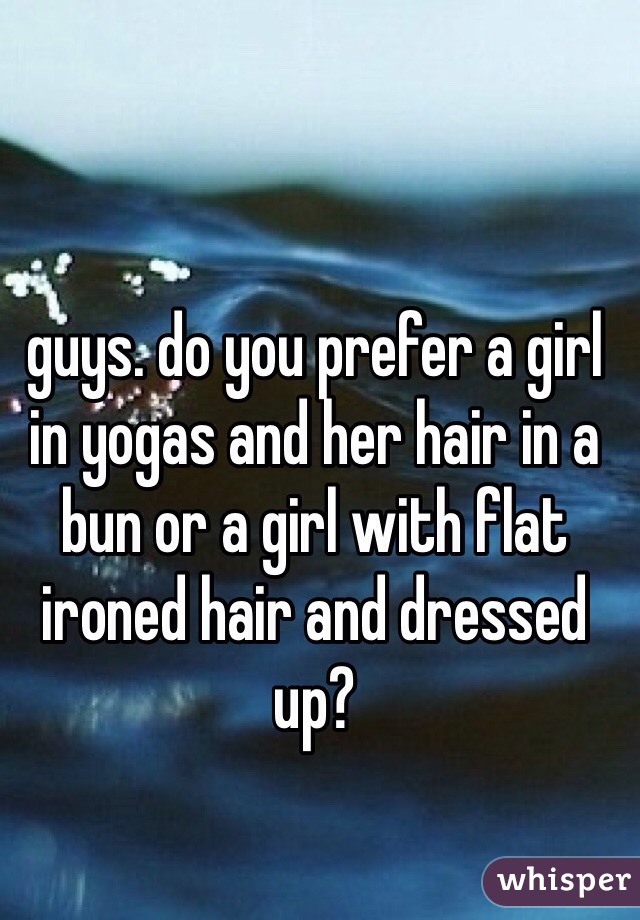 guys. do you prefer a girl in yogas and her hair in a bun or a girl with flat ironed hair and dressed up? 