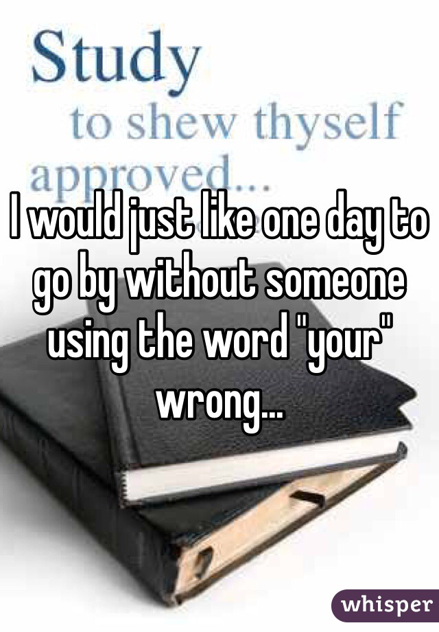 I would just like one day to go by without someone using the word "your" wrong...