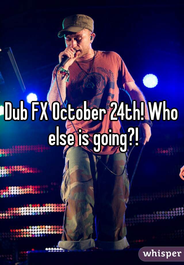 Dub FX October 24th! Who else is going?!
