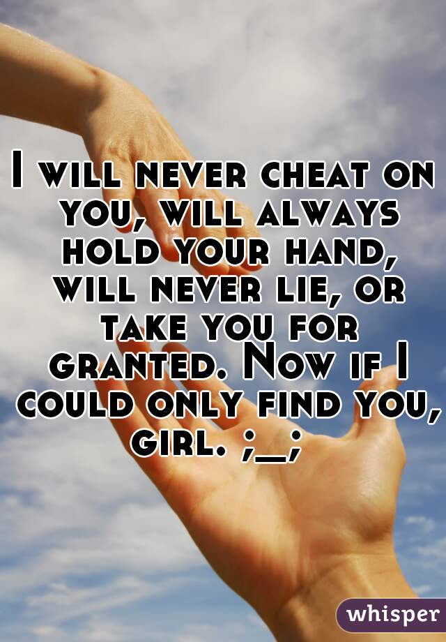 I will never cheat on you, will always hold your hand, will never lie, or take you for granted. Now if I could only find you, girl. ;_;  