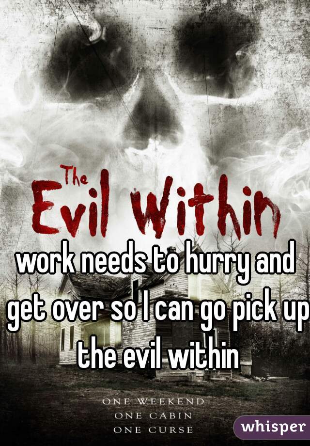 work needs to hurry and get over so I can go pick up the evil within