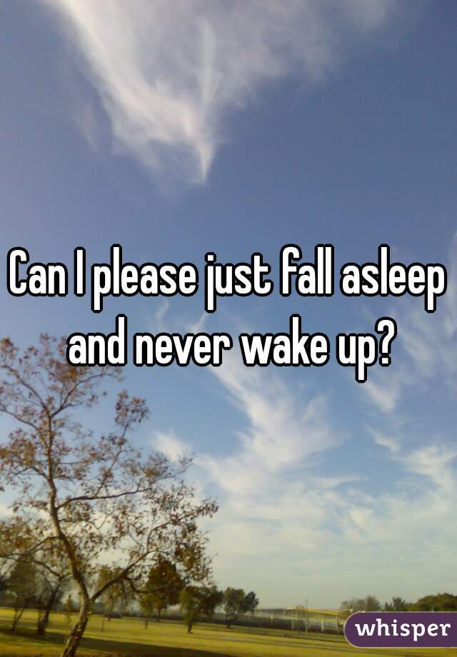 Can I please just fall asleep and never wake up?