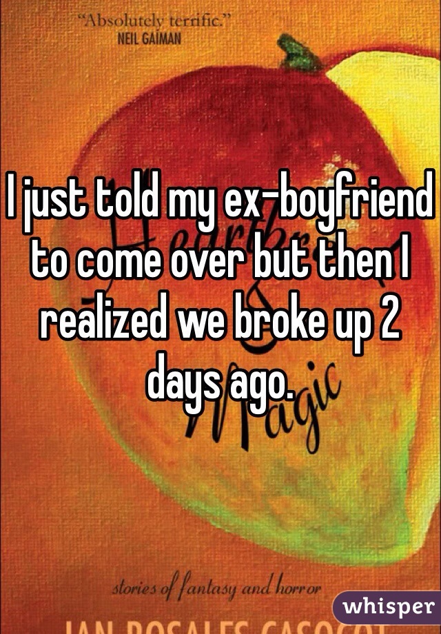 I just told my ex-boyfriend to come over but then I realized we broke up 2 days ago. 