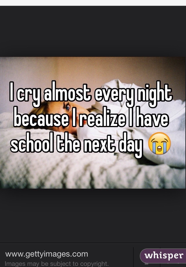 I cry almost every night because I realize I have school the next day 😭