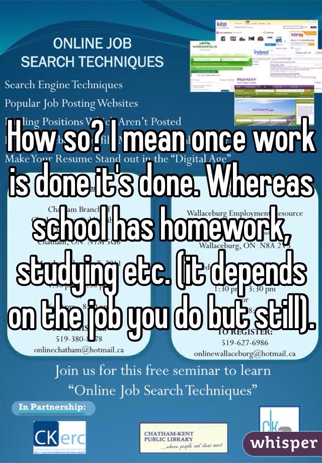 How so? I mean once work is done it's done. Whereas school has homework, studying etc. (it depends on the job you do but still). 