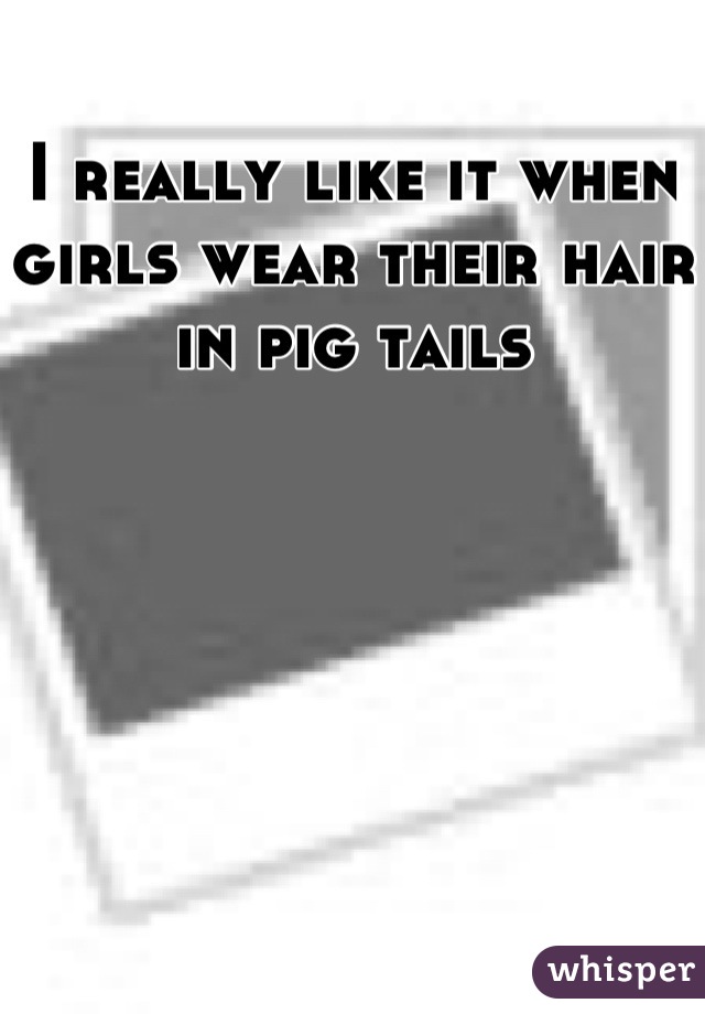 I really like it when girls wear their hair in pig tails