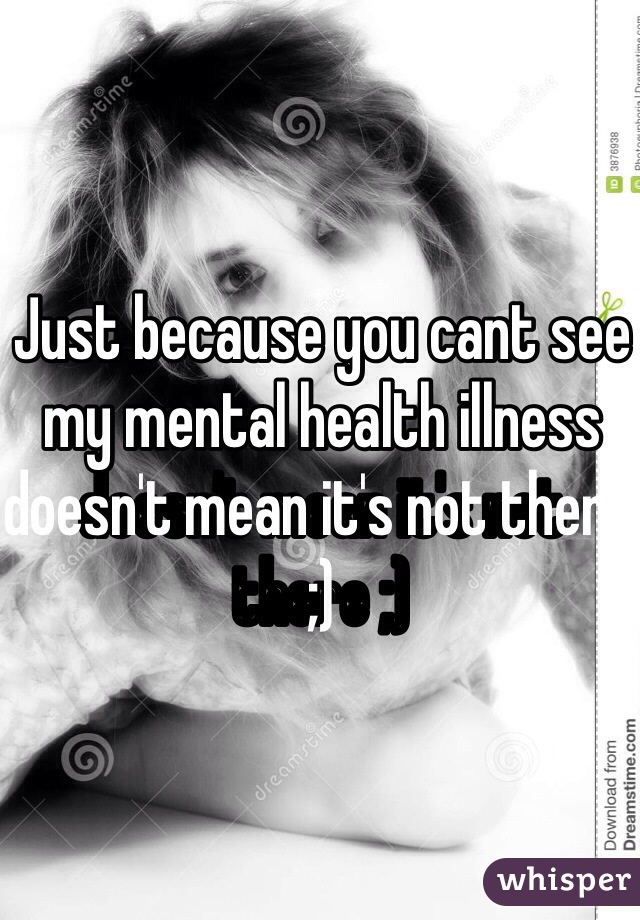 Just because you cant see my mental health illness doesn't mean it's not there ;)