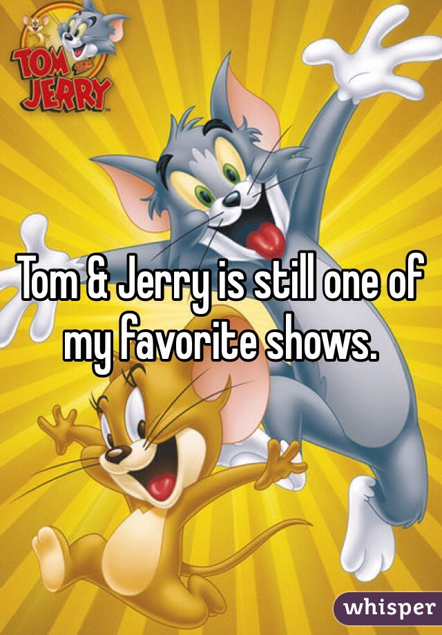 Tom & Jerry is still one of my favorite shows.