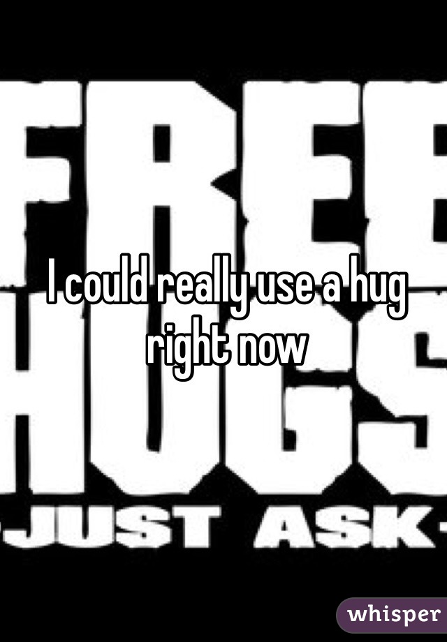 I could really use a hug right now