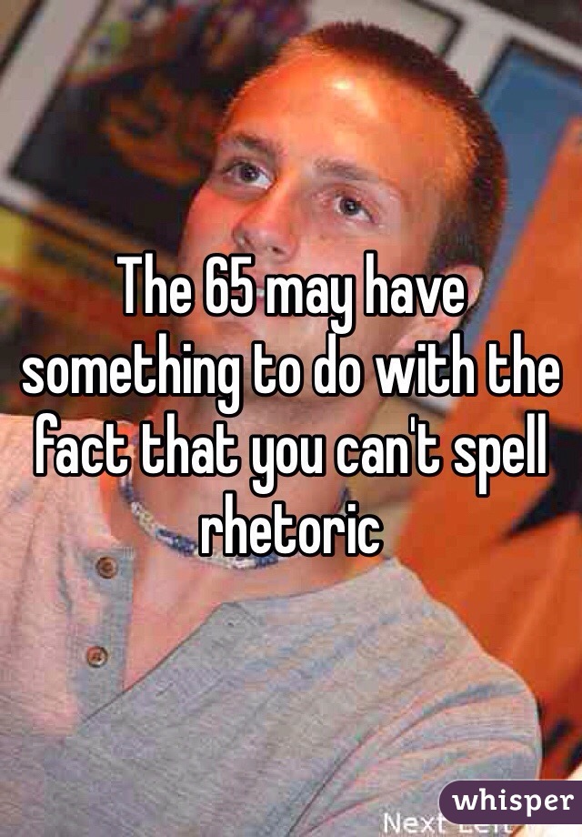 The 65 may have something to do with the fact that you can't spell rhetoric 