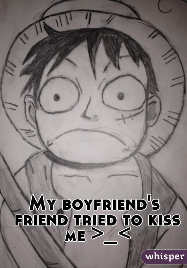 My boyfriend's friend tried to kiss me >_<