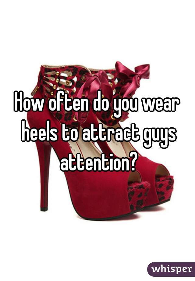 How often do you wear heels to attract guys attention?