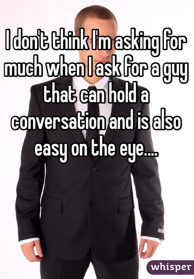 I don't think I'm asking for much when I ask for a guy that can hold a conversation and is also easy on the eye....