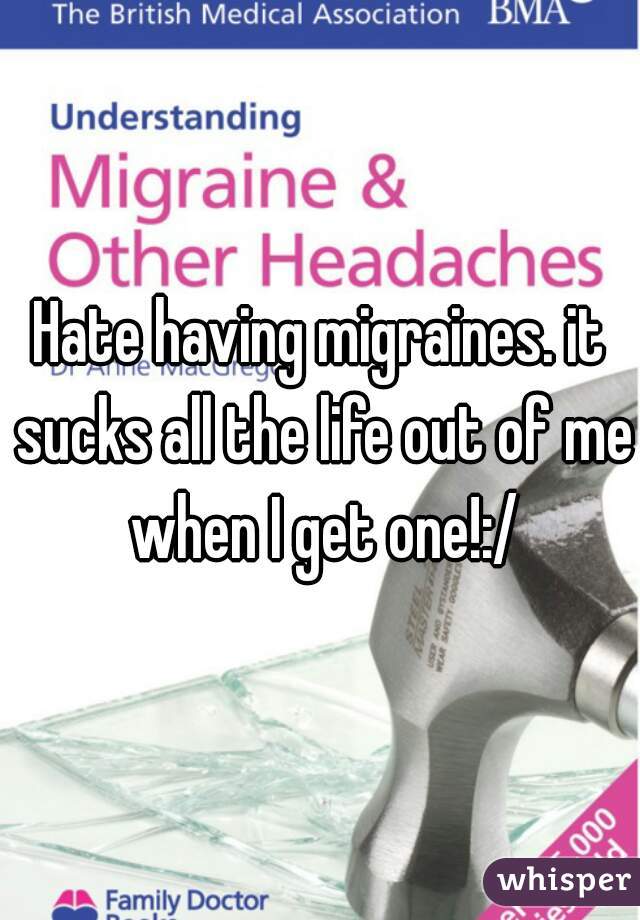 Hate having migraines. it sucks all the life out of me when I get one!:/