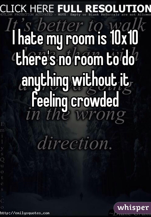 I hate my room is 10x10 there's no room to do anything without it feeling crowded 