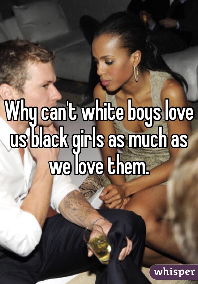 Why can't white boys love us black girls as much as we love them. 