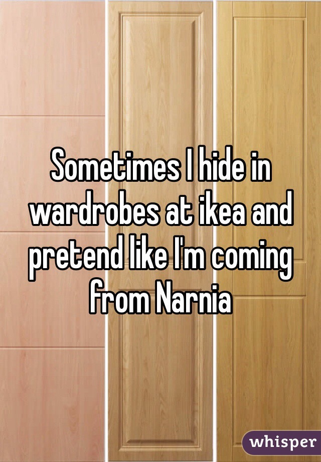 Sometimes I hide in wardrobes at ikea and pretend like I'm coming from Narnia