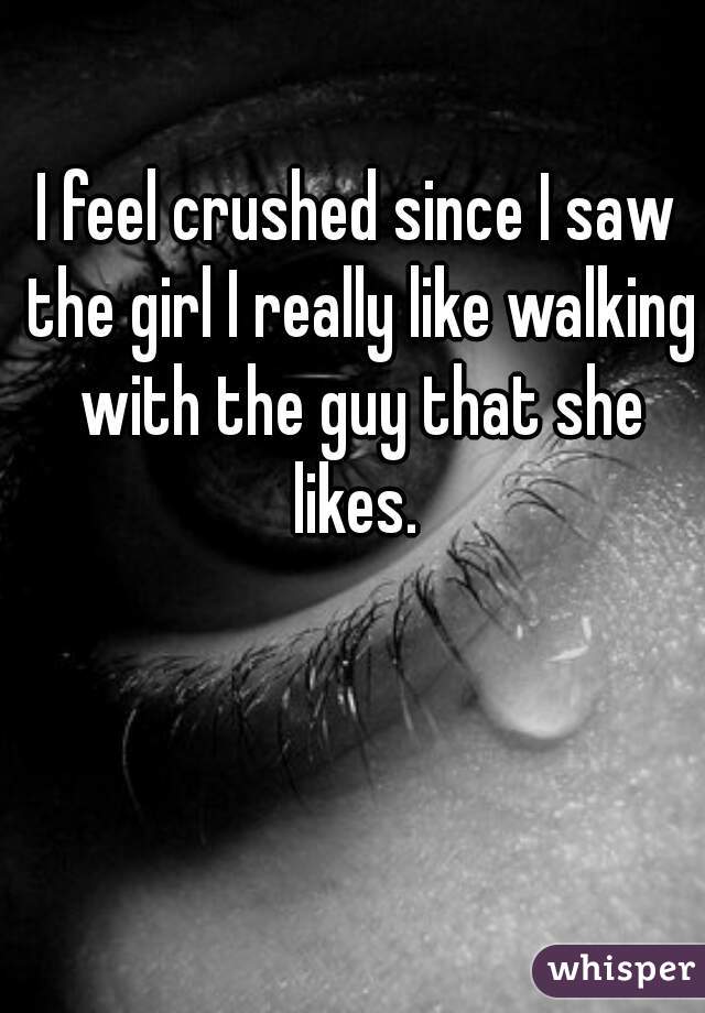 I feel crushed since I saw the girl I really like walking with the guy that she likes. 