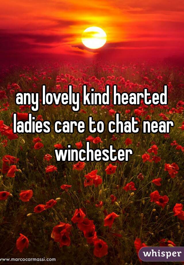 any lovely kind hearted ladies care to chat near winchester