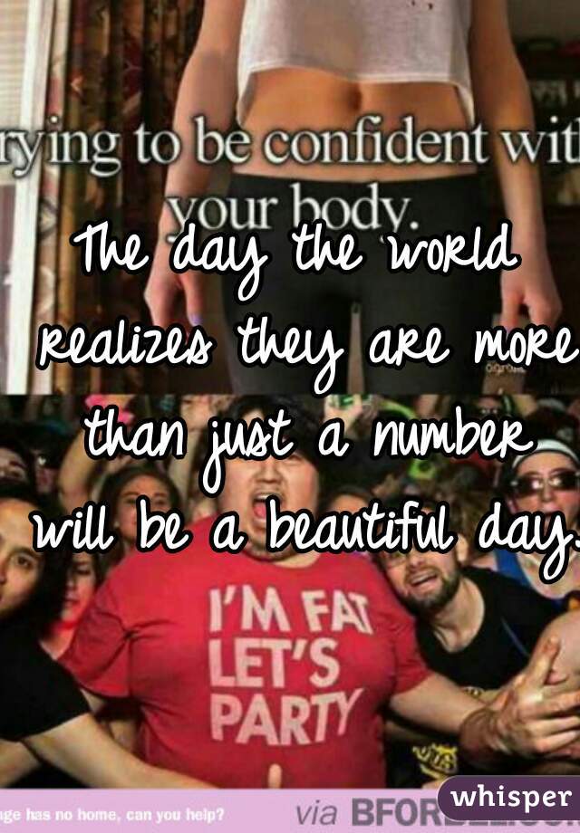 The day the world realizes they are more than just a number will be a beautiful day.