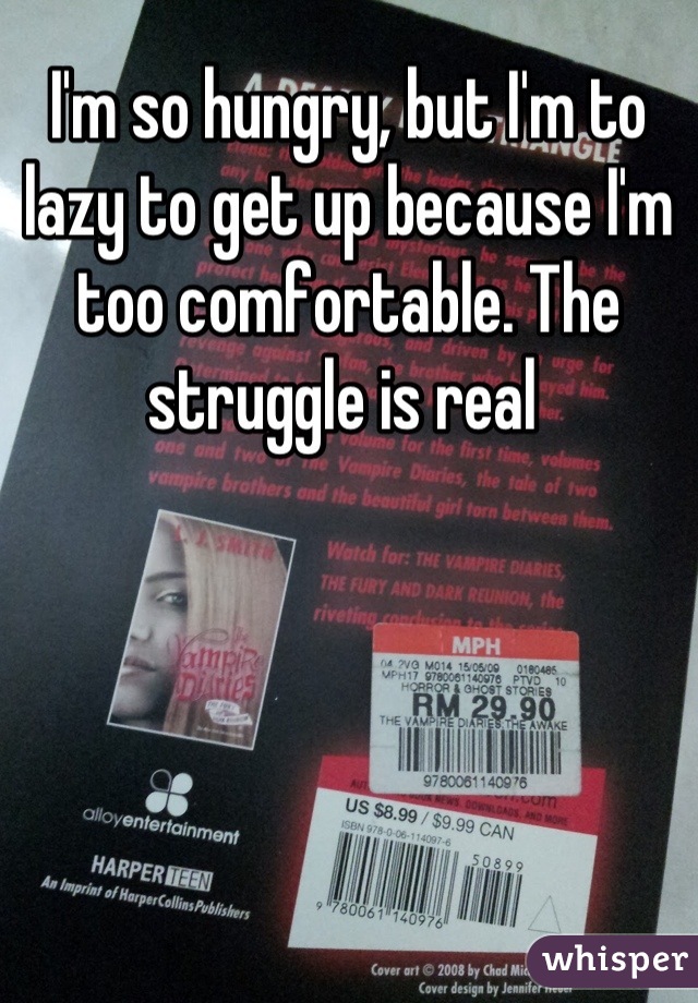 I'm so hungry, but I'm to lazy to get up because I'm too comfortable. The struggle is real 