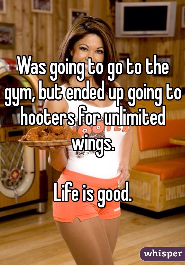 Was going to go to the gym, but ended up going to hooters for unlimited wings.

Life is good.