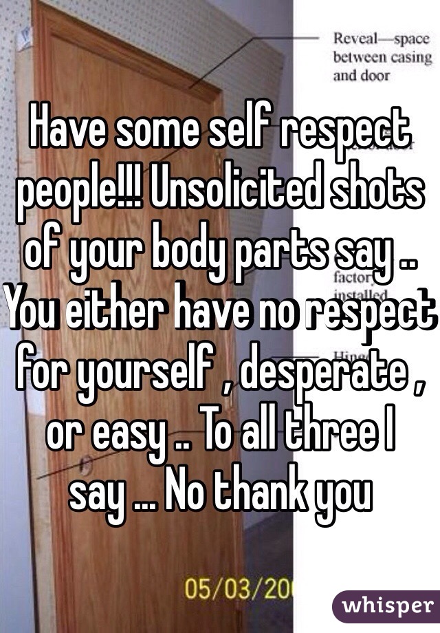 Have some self respect people!!! Unsolicited shots of your body parts say .. You either have no respect for yourself , desperate , or easy .. To all three I say ... No thank you 