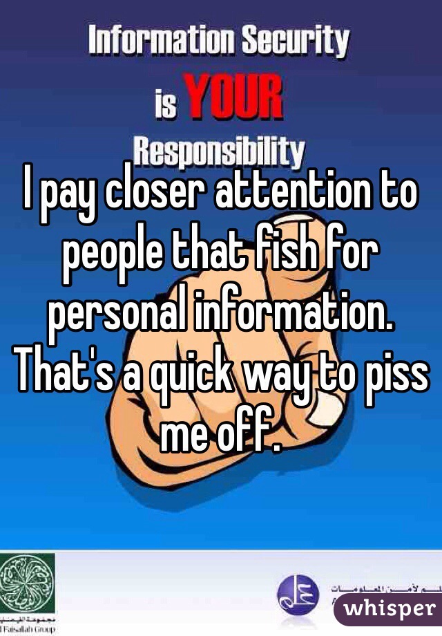 I pay closer attention to people that fish for personal information. 
That's a quick way to piss me off.