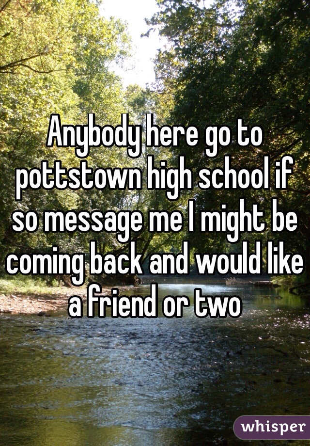 Anybody here go to pottstown high school if so message me I might be coming back and would like a friend or two 
