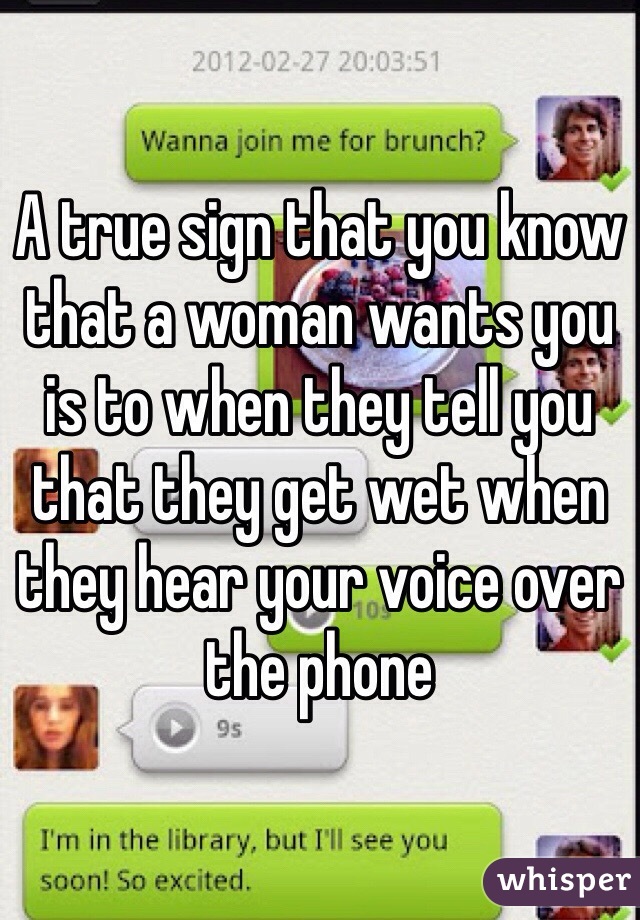 A true sign that you know that a woman wants you is to when they tell you that they get wet when they hear your voice over the phone