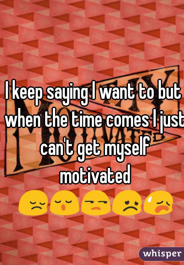 I keep saying I want to but when the time comes I just can't get myself motivated 😔😌😒😞😥
