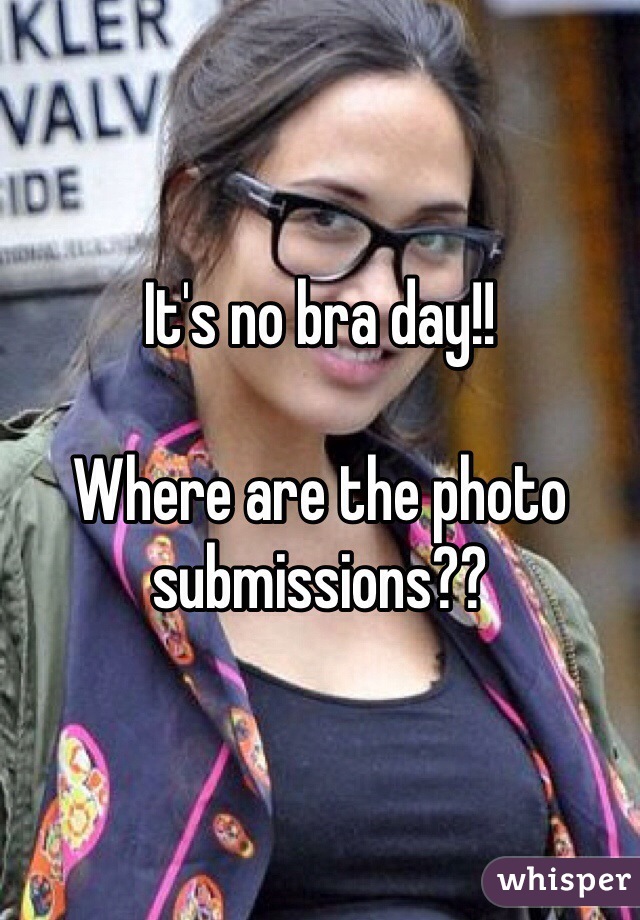 It's no bra day!!

Where are the photo submissions??