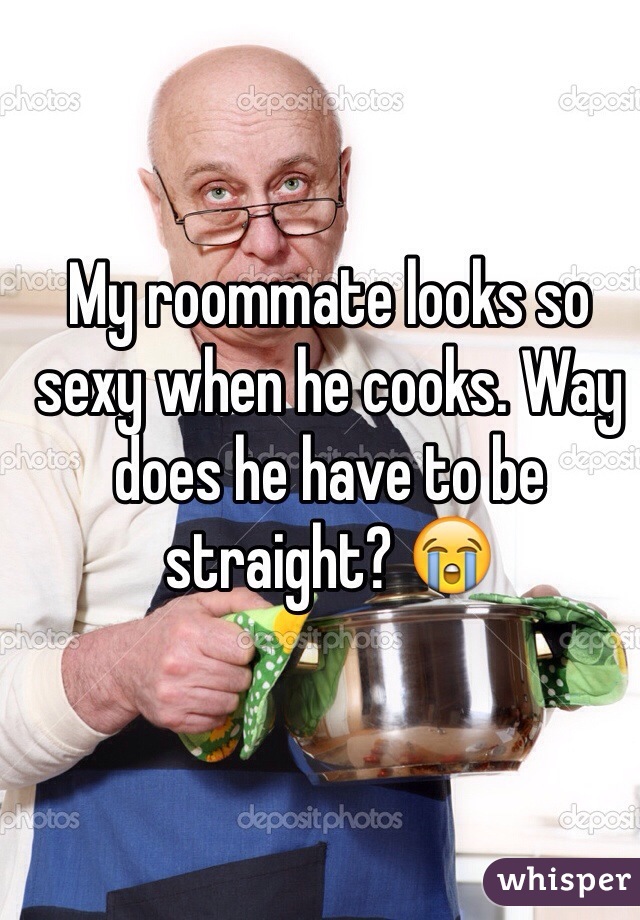 My roommate looks so sexy when he cooks. Way does he have to be straight? 😭
