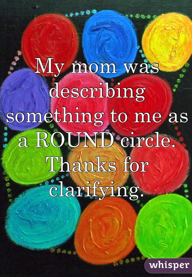 My mom was describing something to me as a ROUND circle. Thanks for clarifying. 