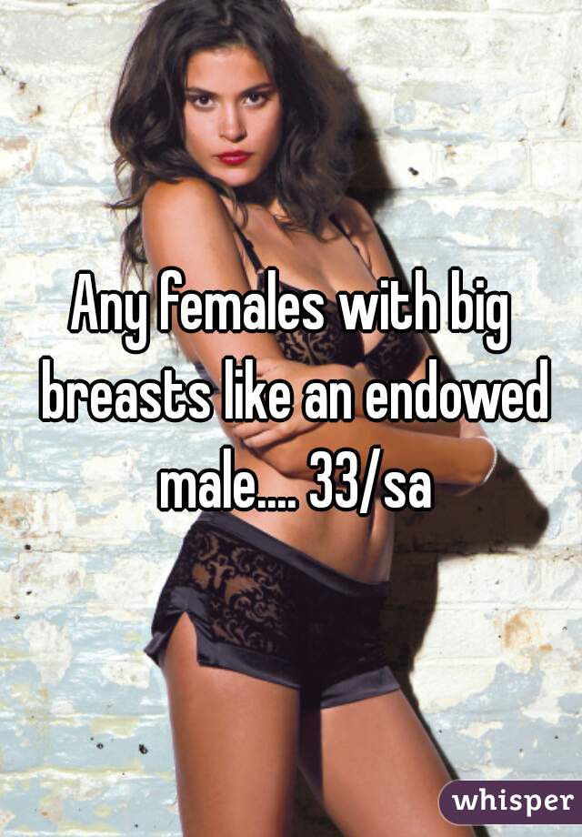 Any females with big breasts like an endowed male.... 33/sa