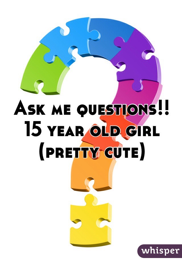 Ask me questions!! 15 year old girl (pretty cute)