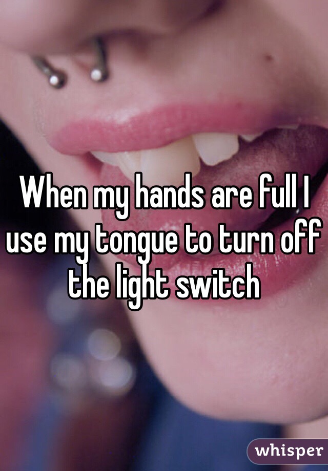 When my hands are full I use my tongue to turn off the light switch 