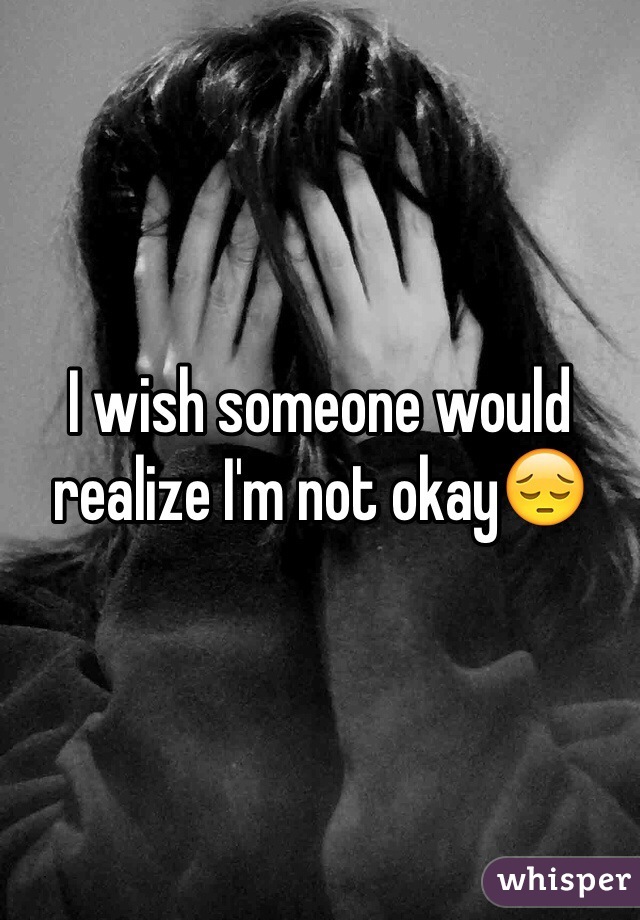 I wish someone would realize I'm not okay😔